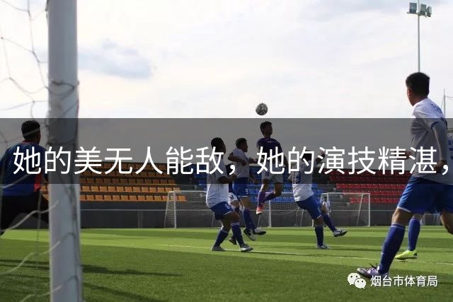 她的美无人能敌，她的演技精湛，绝对是实力派化身