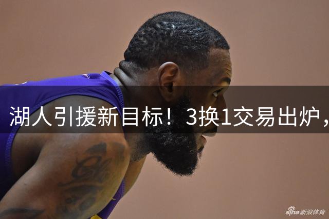 湖人引援新目标！3换1交易出炉，东契奇前队友三大优势利好湖人